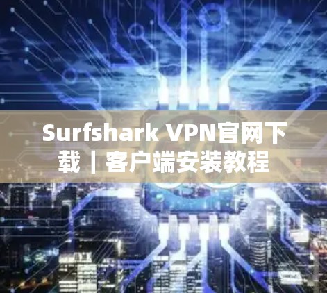 Surfshark VPN官网下载｜客户端安装教程