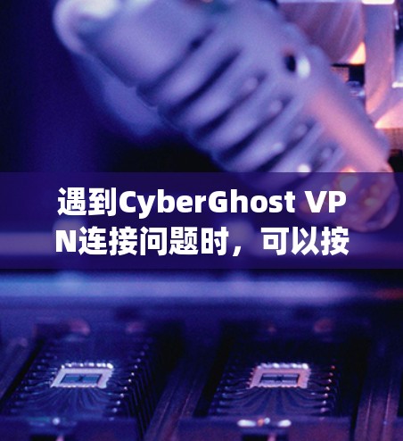 遇到CyberGhost VPN连接问题时，可以按照以下步骤逐步排查和解决