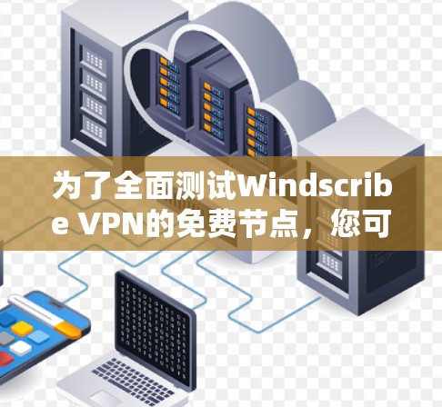为了全面测试Windscribe VPN的免费节点，您可以按照以下步骤进行