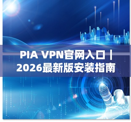 PIA VPN官网入口｜2026最新版安装指南