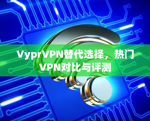 VyprVPN替代选择，热门VPN对比与评测