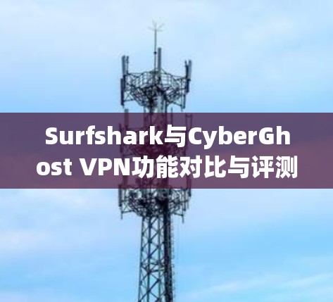 Surfshark与CyberGhost VPN功能对比与评测