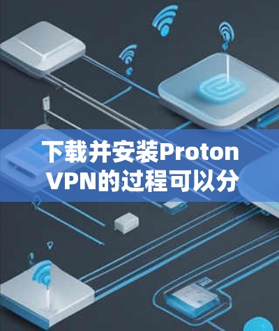 下载并安装Proton VPN的过程可以分为以下几个步骤，同时需要考虑多个方面的因素以确保最佳体验