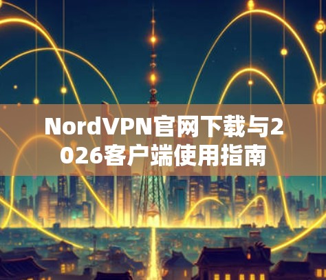 NordVPN官网下载与2026客户端使用指南