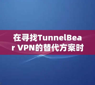 在寻找TunnelBear VPN的替代方案时，可以考虑以下几款类似软件，它们在速度、连接稳定性和多平台支持方面表现优异