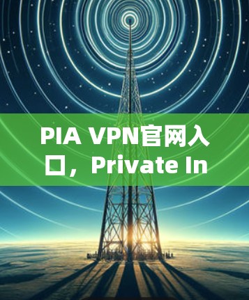 PIA VPN官网入口，Private Internet Access下载指南