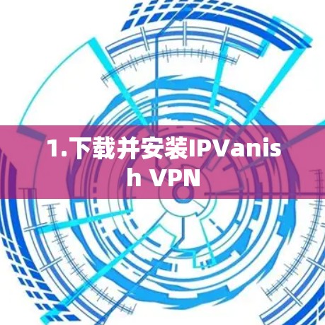 1.下载并安装IPVanish VPN