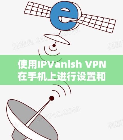 使用IPVanish VPN在手机上进行设置和连接，可以按照以下步骤进行