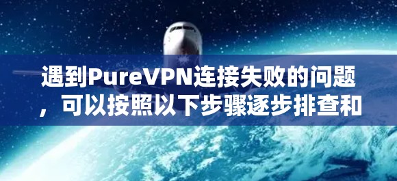 遇到PureVPN连接失败的问题，可以按照以下步骤逐步排查和解决