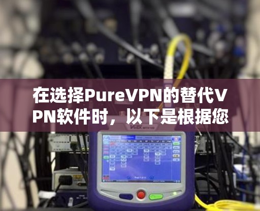 在选择PureVPN的替代VPN软件时，以下是根据您的需求整理的推荐和考虑因素