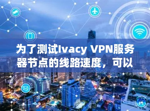 为了测试Ivacy VPN服务器节点的线路速度，可以按照以下步骤进行
