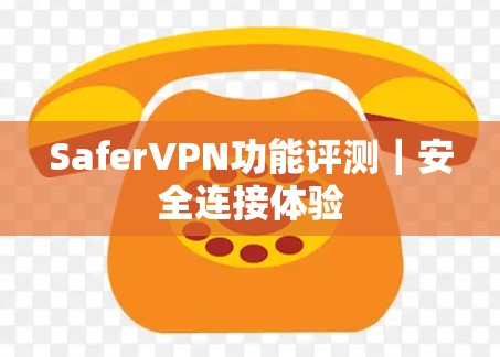 SaferVPN功能评测｜安全连接体验