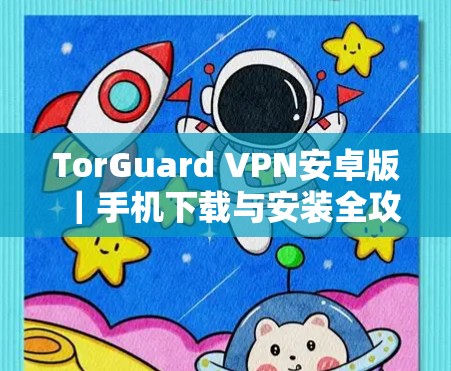 TorGuard VPN安卓版｜手机下载与安装全攻略