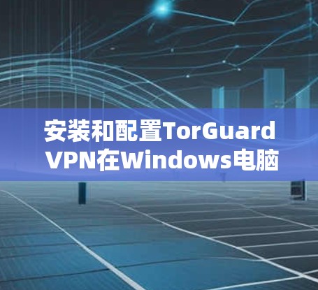 安装和配置TorGuard VPN在Windows电脑上的步骤如下