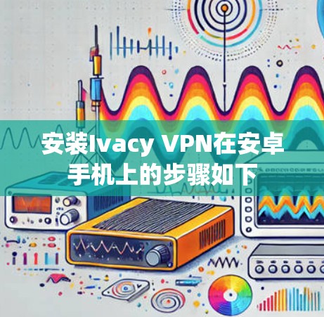 安装Ivacy VPN在安卓手机上的步骤如下