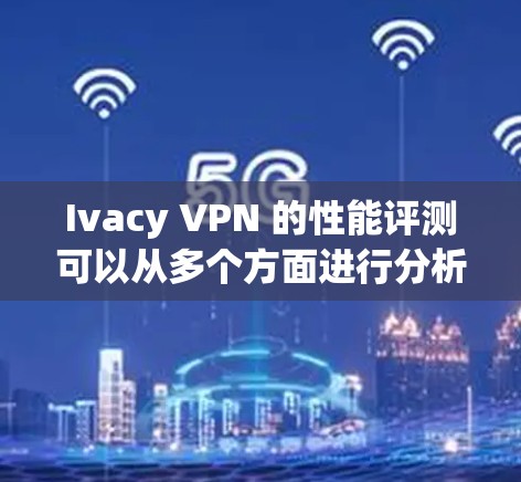 Ivacy VPN 的性能评测可以从多个方面进行分析，以下是一份综合分析报告