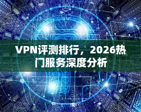 VPN评测排行，2026热门服务深度分析