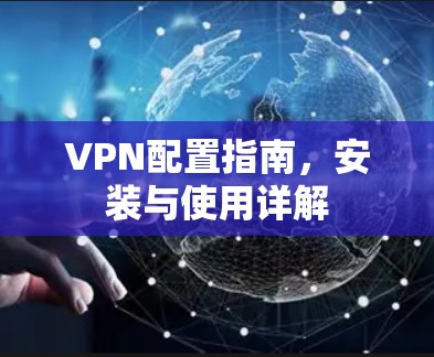 VPN配置指南，安装与使用详解