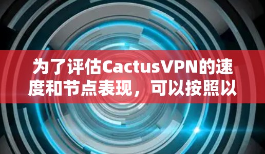 为了评估CactusVPN的速度和节点表现，可以按照以下步骤进行测试和分析