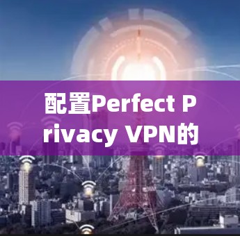 配置Perfect Privacy VPN的隐私功能需要一步步进行，确保每个设置都能最大限度地保护你的隐私。以下是详细的配置步骤和注意事项