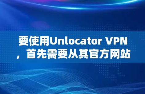 要使用Unlocator VPN，首先需要从其官方网站进行注册和下载。以下是详细的步骤指南