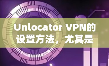 Unlocator VPN的设置方法，尤其是智能DNS的配置，可以帮助用户更好地优化网络连接，提升VPN的性能和稳定性。以下是详细的步骤说明
