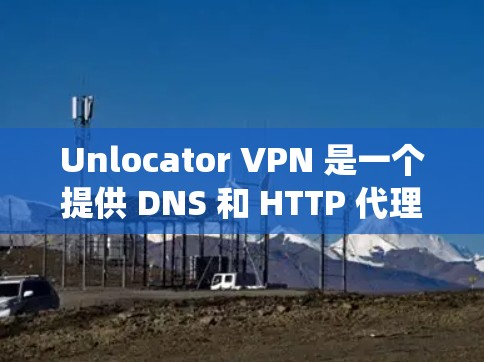 Unlocator VPN 是一个提供 DNS 和 HTTP 代理服务的网络解决方案，旨在帮助用户绕过网络限制、访问受限的网站或服务。以下是对 Unlocator VPN 功能的详细分析
