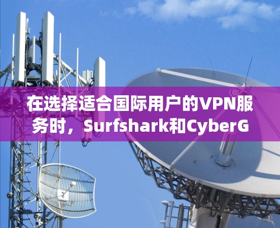 在选择适合国际用户的VPN服务时，Surfshark和CyberGhost各有优势，以下是对它们的详细对比和总结