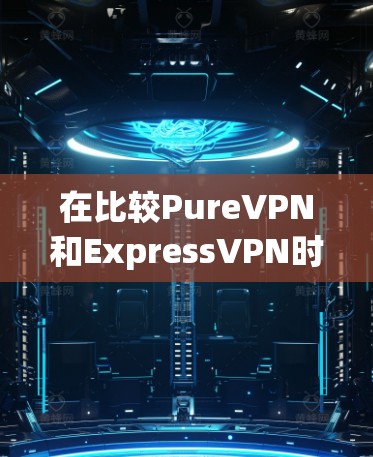 在比较PureVPN和ExpressVPN时，可以从以下几个方面进行分析