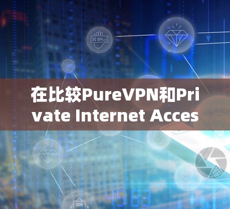 在比较PureVPN和Private Internet Access（PIA）时，可以从以下几个关键方面进行分析，以帮助您做出更明智的选择