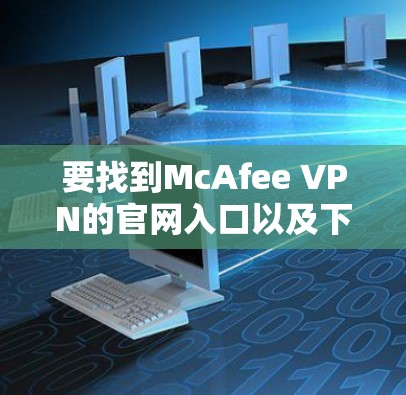 要找到McAfee VPN的官网入口以及下载Secure VPN客户端，请按照以下步骤操作