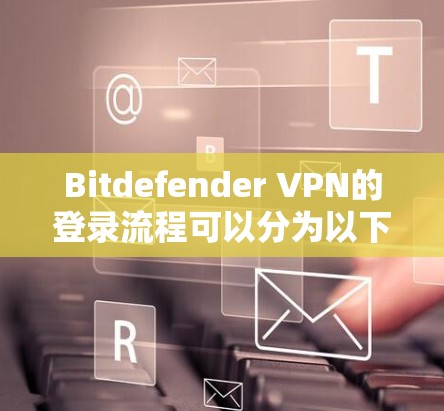 Bitdefender VPN的登录流程可以分为以下几个步骤