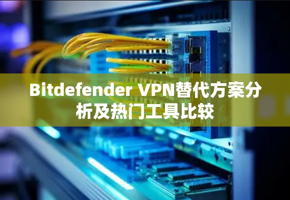 Bitdefender VPN替代方案分析及热门工具比较