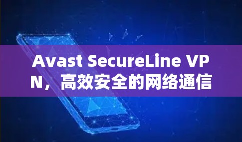 Avast SecureLine VPN，高效安全的网络通信解决方案