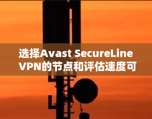 选择Avast SecureLine VPN的节点和评估速度可以通过以下步骤进行