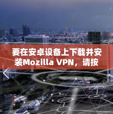 要在安卓设备上下载并安装Mozilla VPN，请按照以下步骤操作