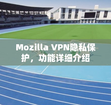 Mozilla VPN隐私保护，功能详细介绍