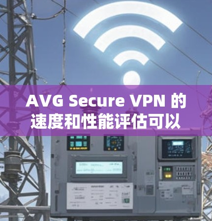 AVG Secure VPN 的速度和性能评估可以从以下几个方面进行分析