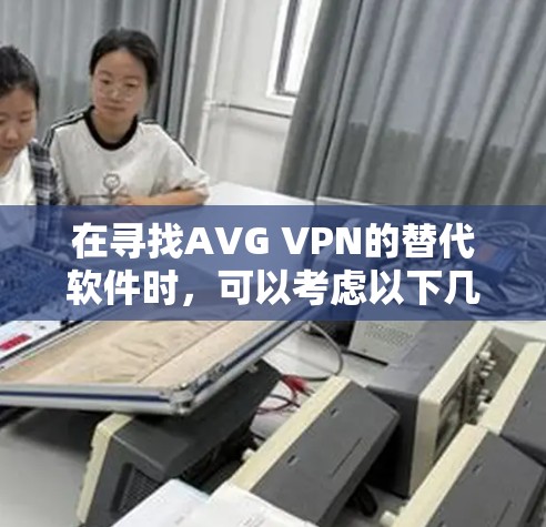 在寻找AVG VPN的替代软件时，可以考虑以下几款高质量且多样化的VPN选项，每个选项都有其独特的优势，满足不同的需求