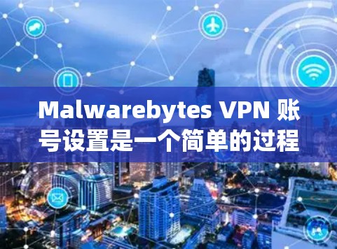 Malwarebytes VPN 账号设置是一个简单的过程，以下是详细的操作教程