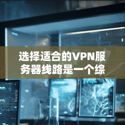 选择适合的VPN服务器线路是一个综合考量多个因素的过程，以确保最佳的安全性、速度和隐私保护。以下是分步骤的指南，帮助你做出明智的选择