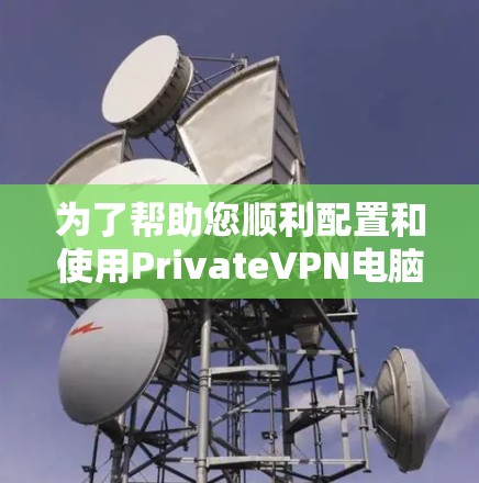 为了帮助您顺利配置和使用PrivateVPN电脑版客户端，以下是详细的步骤指南