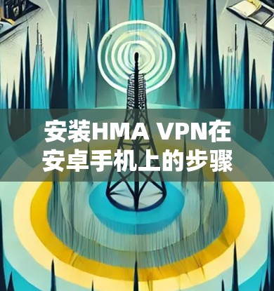 安装HMA VPN在安卓手机上的步骤如下