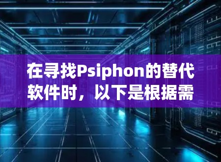 在寻找Psiphon的替代软件时，以下是根据需求分析后的推荐