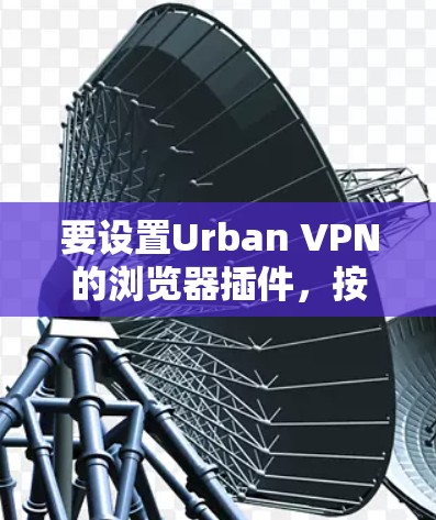 要设置Urban VPN的浏览器插件，按照以下步骤操作