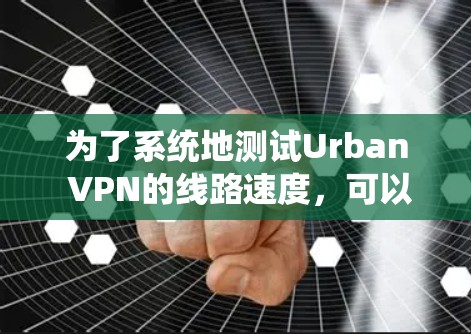 为了系统地测试Urban VPN的线路速度，可以按照以下步骤进行