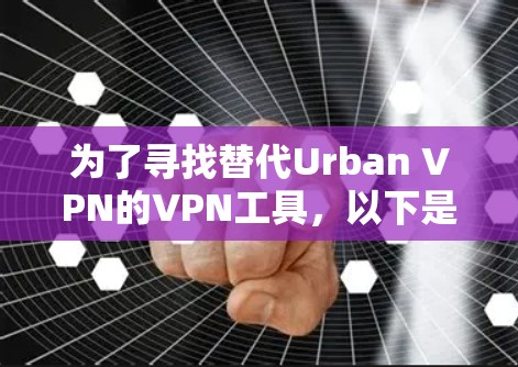 为了寻找替代Urban VPN的VPN工具，以下是基于需求和评估的推荐方案