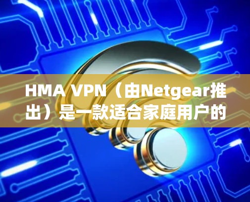 HMA VPN（由Netgear推出）是一款适合家庭用户的VPN服务，支持多平台，速度快且易于使用。以下是对其海外访问体验的分析
