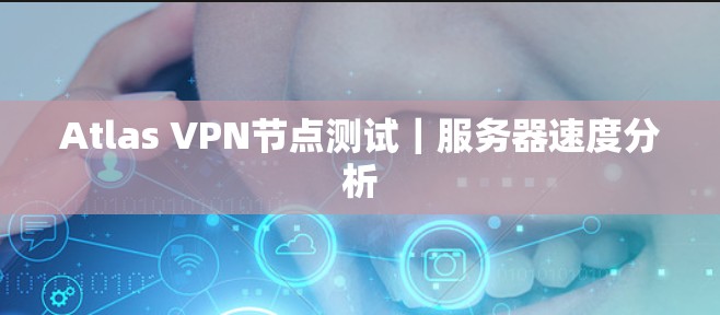 Atlas VPN节点测试｜服务器速度分析