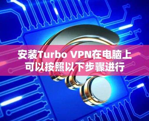 安装Turbo VPN在电脑上可以按照以下步骤进行